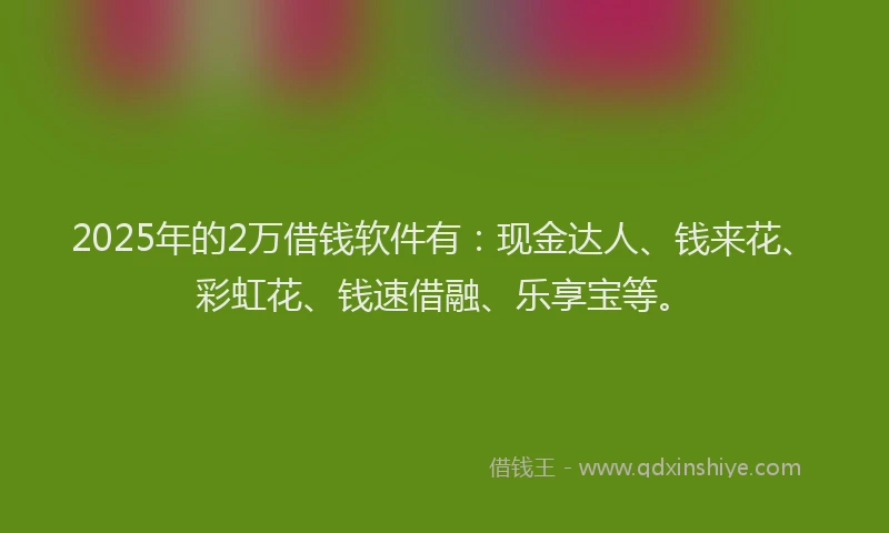2025年的2万借钱软件有:现金达人、钱来花、彩虹花、钱速借融、乐享宝等。
