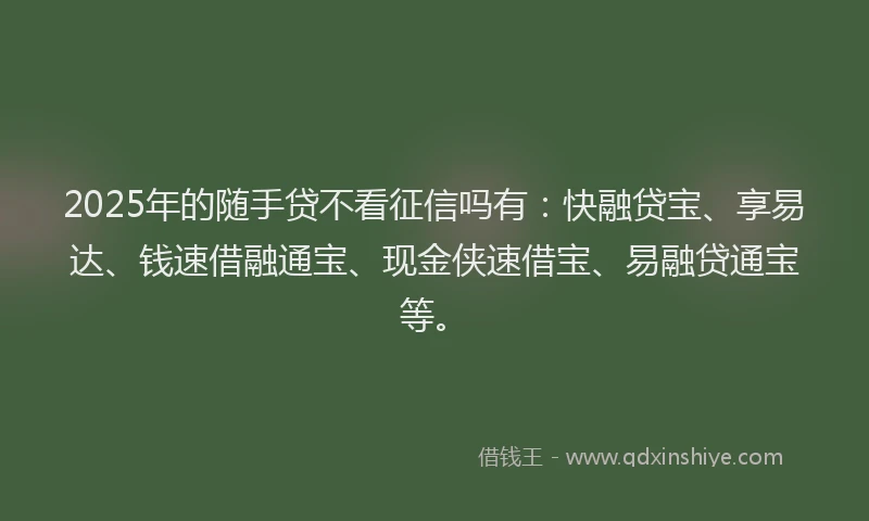 2025年的随手贷不看征信吗有：快融贷宝、享易达、钱速借融通宝、现金侠速借宝、易融贷通宝等。