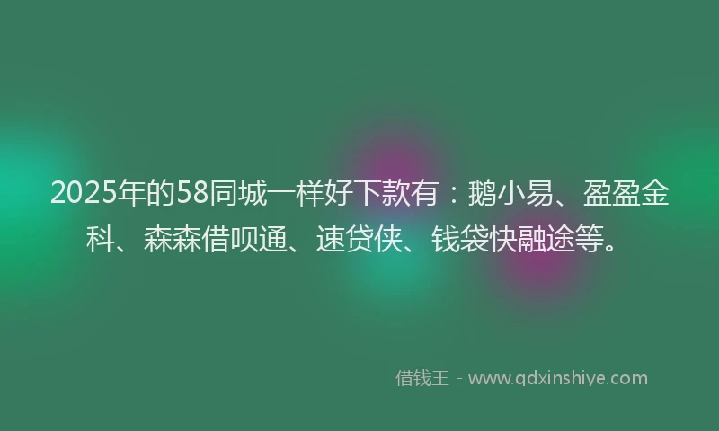 2025年的58同城一样好下款有：鹅小易、盈盈金科、森森借呗通、速贷侠、钱袋快融途等。