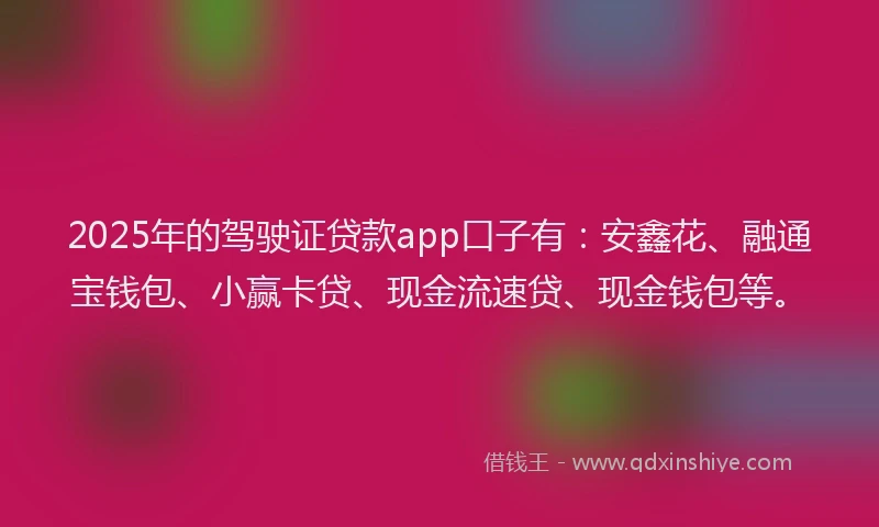 2025年的驾驶证贷款app口子有：安鑫花、融通宝钱包、小赢卡贷、现金流速贷、现金钱包等。