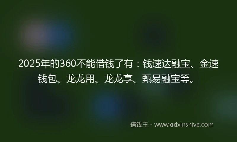 2025年的360不能借钱了有：钱速达融宝、金速钱包、龙龙用、龙龙享、甄易融宝等。