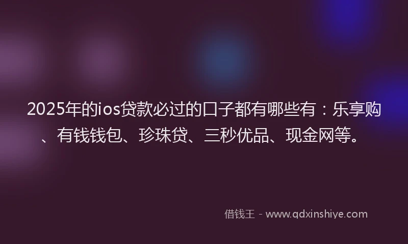 2025年的ios贷款必过的口子都有哪些有：乐享购、有钱钱包、珍珠贷、三秒优品、现金网等。