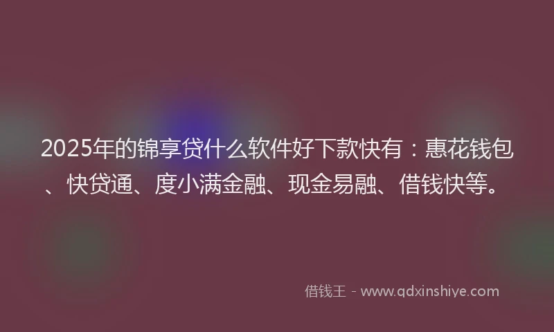 2025年的锦享贷什么软件好下款快有：惠花钱包、快贷通、度小满金融、现金易融、借钱快等。