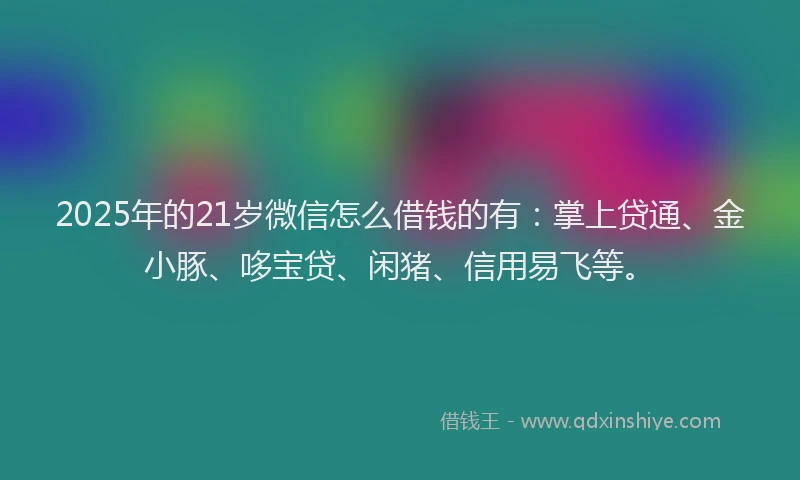 2025年的21岁微信怎么借钱的有：掌上贷通、金小豚、哆宝贷、闲猪、信用易飞等。