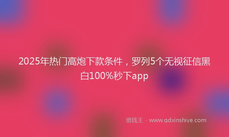 2025年热门高炮下款条件，罗列5个无视征信黑白100%秒下app