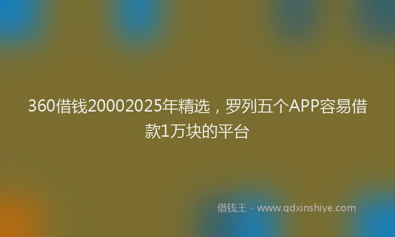 360借钱20002025年精选，罗列五个APP容易借款1万块的平台