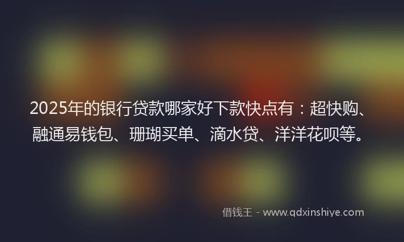 2025年的银行贷款哪家好下款快点有：超快购、融通易钱包、珊瑚买单、滴水贷、洋洋花呗等。