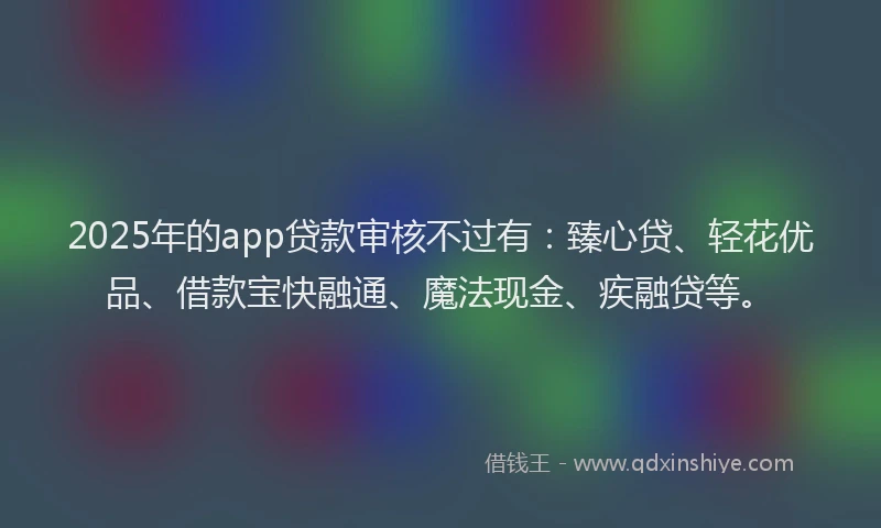 2025年的app贷款审核不过有：臻心贷、轻花优品、借款宝快融通、魔法现金、疾融贷等。