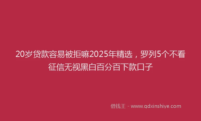 20岁贷款容易被拒嘛2025年精选，罗列5个不看征信无视黑白百分百下款口子