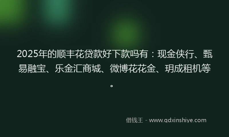 2025年的顺丰花贷款好下款吗有：现金侠行、甄易融宝、乐金汇商城、微博花花金、玥成租机等。