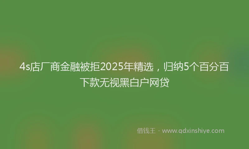 4s店厂商金融被拒2025年精选，归纳5个百分百下款无视黑白户网贷