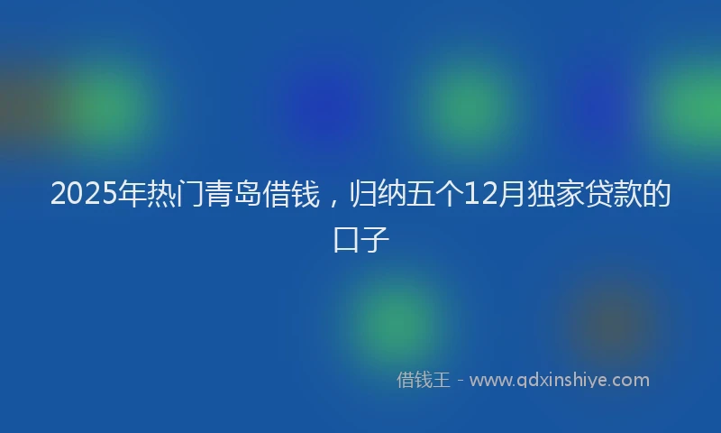 2025年热门青岛借钱，归纳五个12月独家贷款的口子