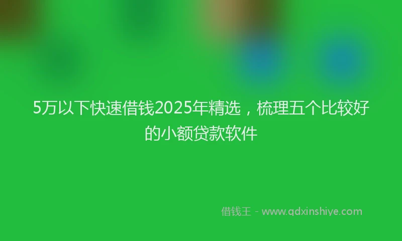 5万以下快速借钱2025年精选，梳理五个比较好的小额贷款软件
