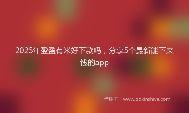 2025年盈盈有米好下款吗，分享5个最新能下来钱的app