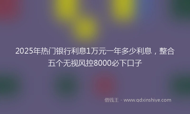 2025年热门银行利息1万元一年多少利息，整合五个无视风控8000必下口子