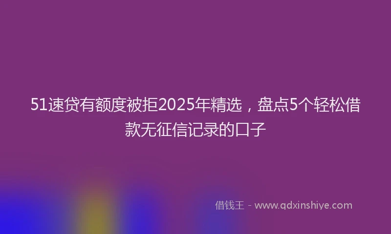 51速贷有额度被拒2025年精选，盘点5个轻松借款无征信记录的口子