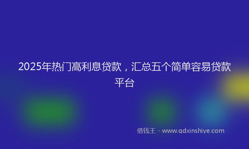 2025年热门高利息贷款，汇总五个简单容易贷款平台