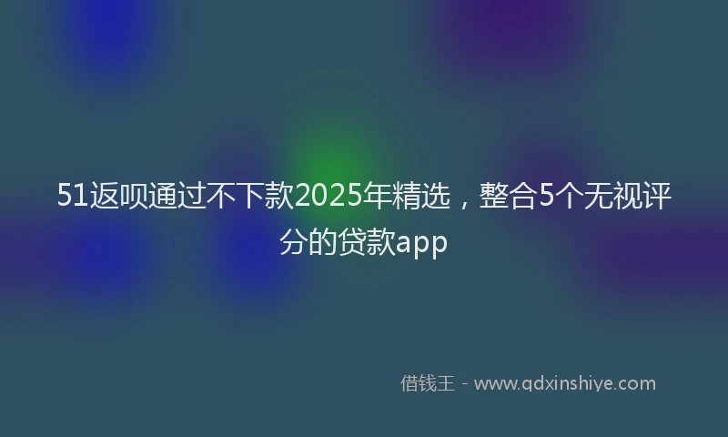 51返呗通过不下款2025年精选，整合5个无视评分的贷款app