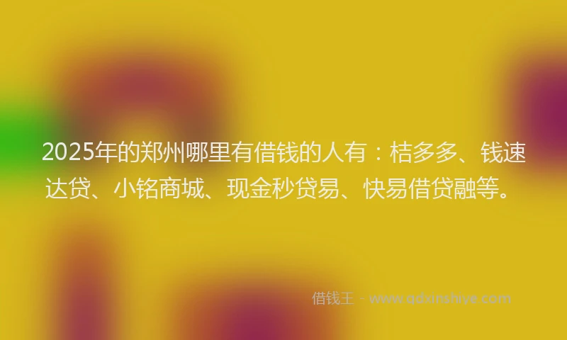 2025年的郑州哪里有借钱的人有：桔多多、钱速达贷、小铭商城、现金秒贷易、快易借贷融等。