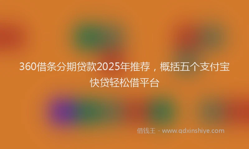 360借条分期贷款2025年推荐，概括五个支付宝快贷轻松借平台