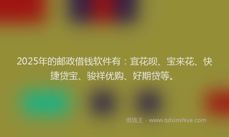 2025年的邮政借钱软件有：宜花呗、宝来花、快捷贷宝、骏祥优购、好期贷等。