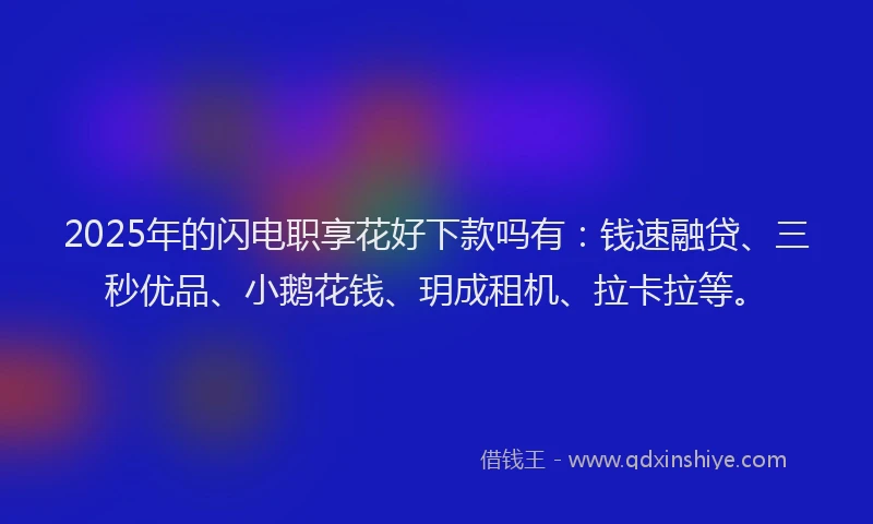 2025年的闪电职享花好下款吗有：钱速融贷、三秒优品、小鹅花钱、玥成租机、拉卡拉等。