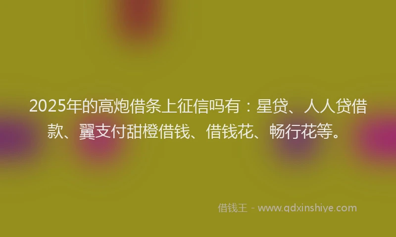 2025年的高炮借条上征信吗有：星贷、人人贷借款、翼支付甜橙借钱、借钱花、畅行花等。