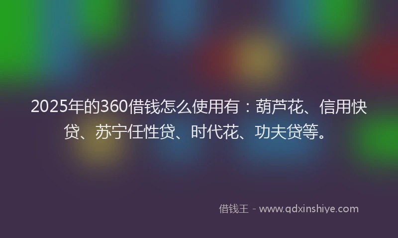 2025年的360借钱怎么使用有：葫芦花、信用快贷、苏宁任性贷、时代花、功夫贷等。