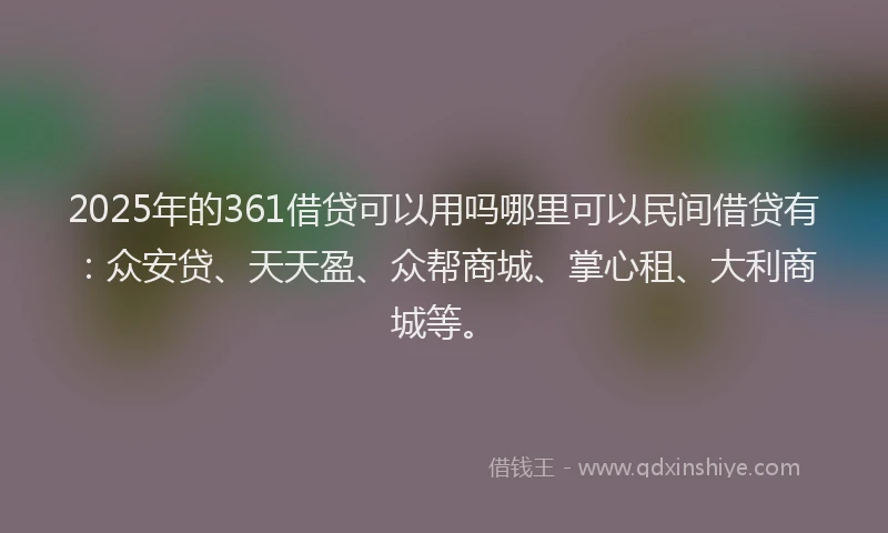 2025年的361借贷可以用吗哪里可以民间借贷有：众安贷、天天盈、众帮商城、掌心租、大利商城等。
