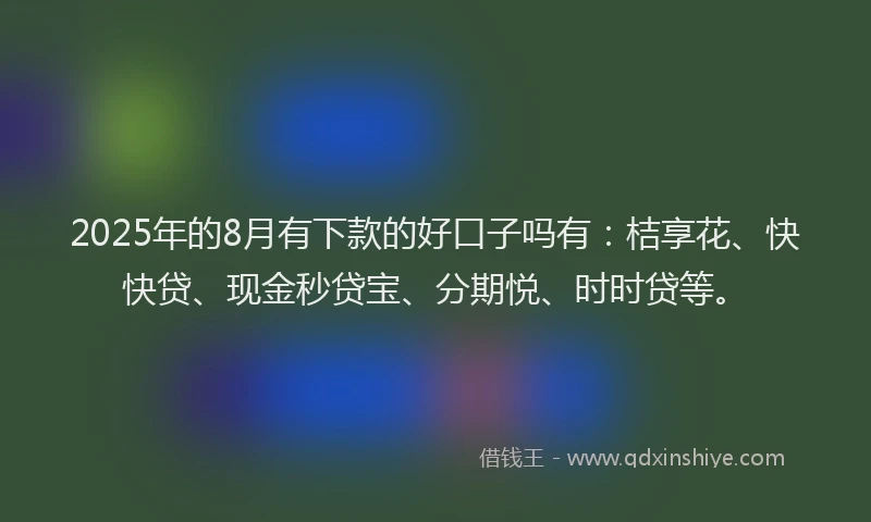 2025年的8月有下款的好口子吗有：桔享花、快快贷、现金秒贷宝、分期悦、时时贷等。
