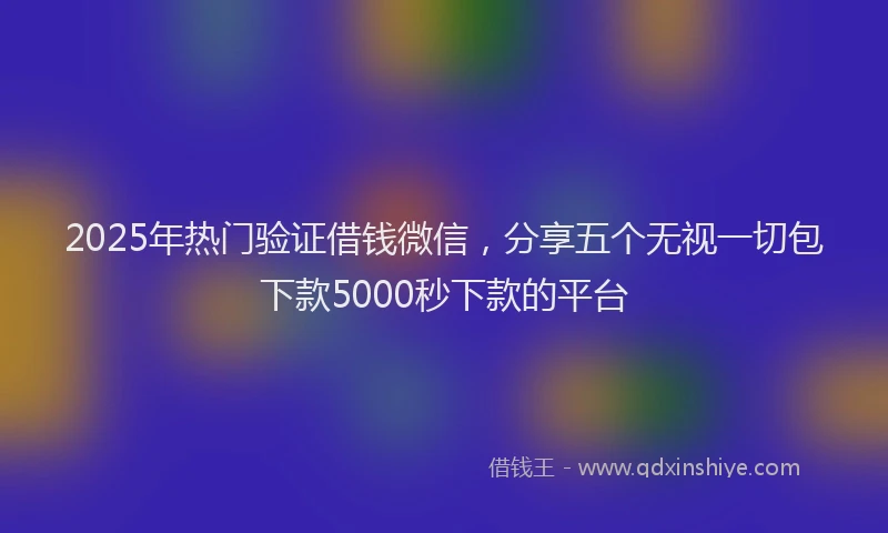 2025年热门验证借钱微信，分享五个无视一切包下款5000秒下款的平台