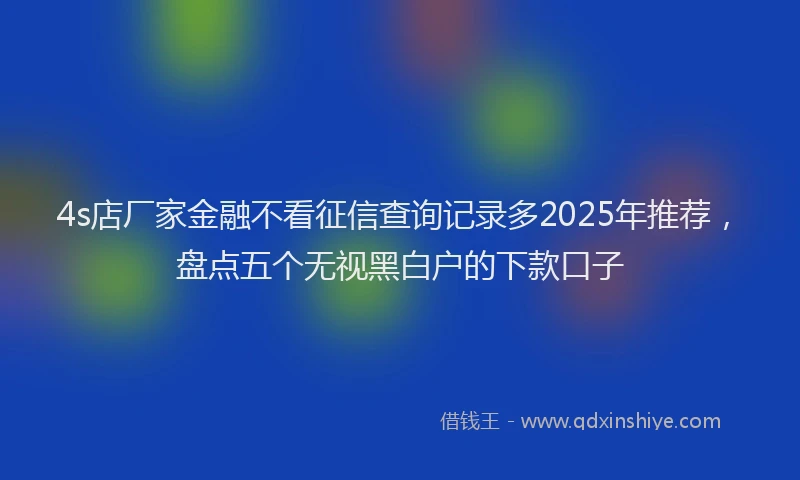 4s店厂家金融不看征信查询记录多2025年推荐，盘点五个无视黑白户的下款口子