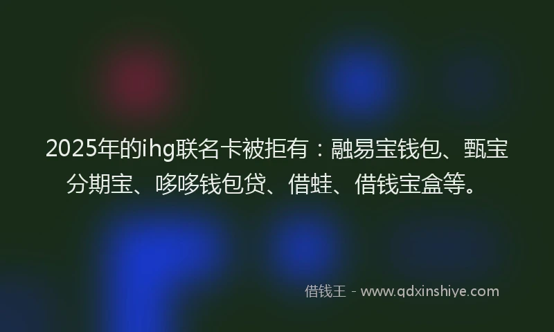 2025年的ihg联名卡被拒有：融易宝钱包、甄宝分期宝、哆哆钱包贷、借蛙、借钱宝盒等。