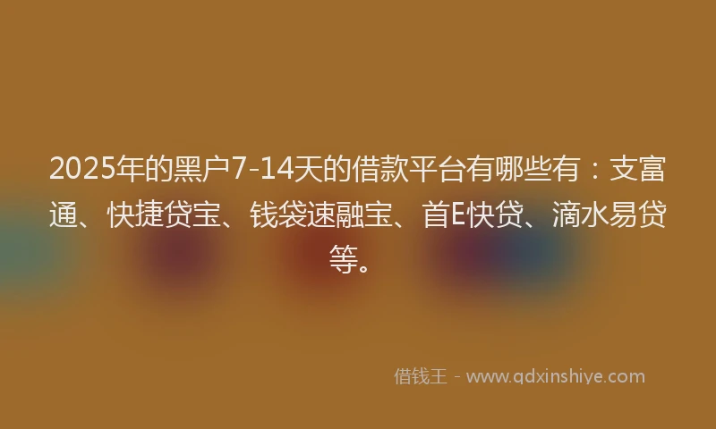 2025年的黑户7-14天的借款平台有哪些有：支富通、快捷贷宝、钱袋速融宝、首E快贷、滴水易贷等。