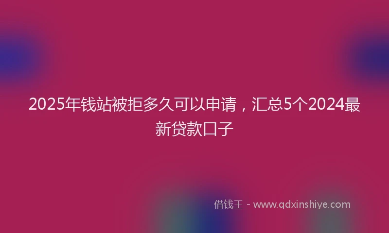 2025年钱站被拒多久可以申请，汇总5个2024最新贷款口子