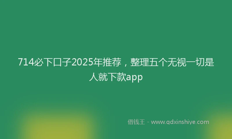 714必下口子2025年推荐，整理五个无视一切是人就下款app