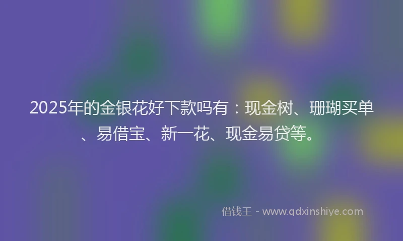 2025年的金银花好下款吗有:现金树、珊瑚买单、易借宝、新一花、现金易贷等。