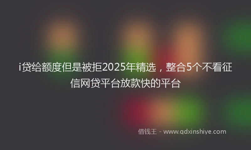 i贷给额度但是被拒2025年精选，整合5个不看征信网贷平台放款快的平台