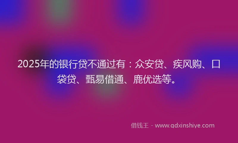 2025年的银行贷不通过有:众安贷、疾风购、口袋贷、甄易借通、鹿优选等。