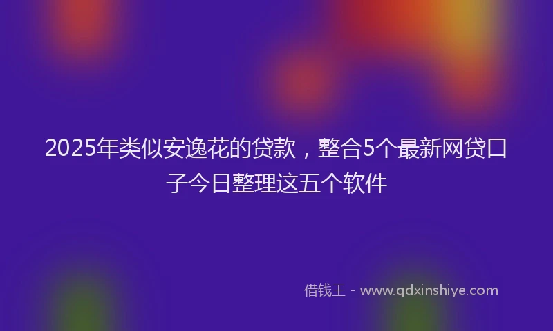 2025年类似安逸花的贷款，整合5个最新网贷口子今日整理这五个软件