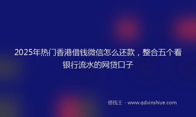 2025年热门香港借钱微信怎么还款，整合五个看银行流水的网贷口子