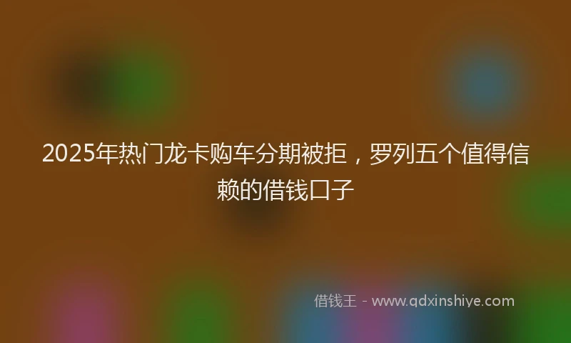 2025年热门龙卡购车分期被拒，罗列五个值得信赖的借钱口子