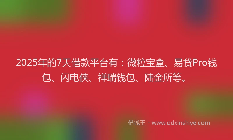 2025年的7天借款平台有：微粒宝盒、易贷Pro钱包、闪电侠、祥瑞钱包、陆金所等。