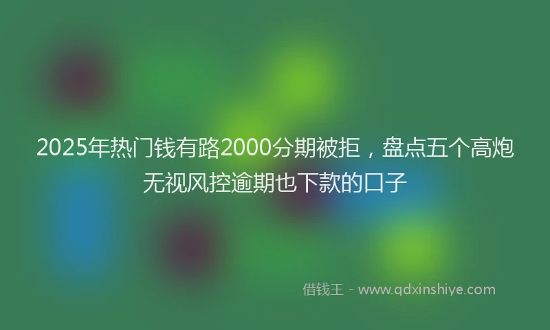 2025年热门钱有路2000分期被拒，盘点五个高炮无视风控逾期也下款的口子