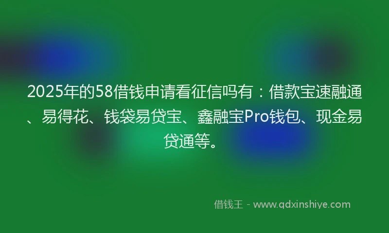 2025年的58借钱申请看征信吗有：借款宝速融通、易得花、钱袋易贷宝、鑫融宝Pro钱包、现金易贷通等。