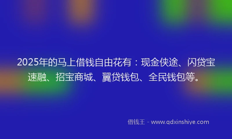 2025年的马上借钱自由花有：现金侠途、闪贷宝速融、招宝商城、翼贷钱包、全民钱包等。