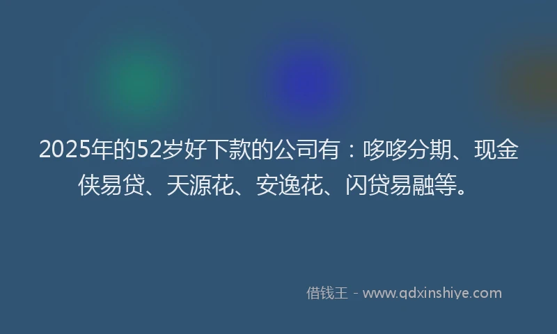 2025年的52岁好下款的公司有：哆哆分期、现金侠易贷、天源花、安逸花、闪贷易融等。