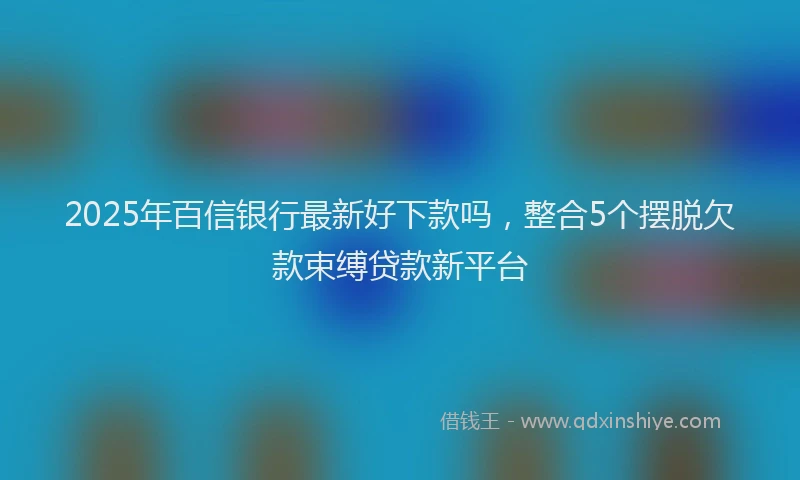 2025年百信银行最新好下款吗，整合5个摆脱欠款束缚贷款新平台