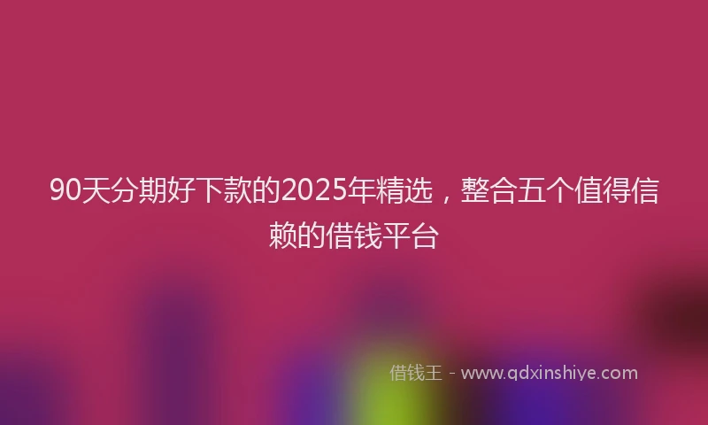 90天分期好下款的2025年精选，整合五个值得信赖的借钱平台