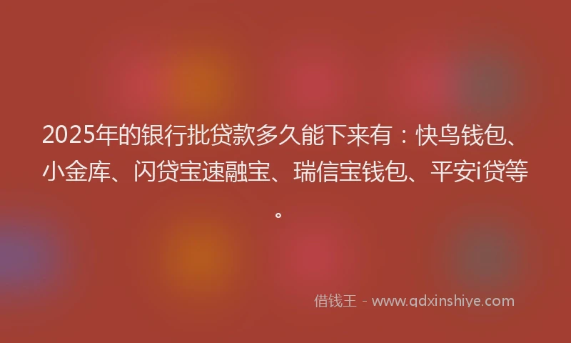 2025年的银行批贷款多久能下来有：快鸟钱包、小金库、闪贷宝速融宝、瑞信宝钱包、平安i贷等。